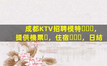 成都KTV招聘模特，提供機票，住宿，日結